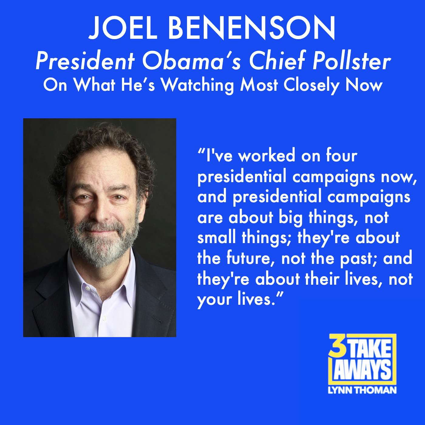 President Obama’s Chief Pollster, Joel Benenson: On What He’s Watching Most Closely Now and What the Path Forward is for Republicans and Democrats (#14)